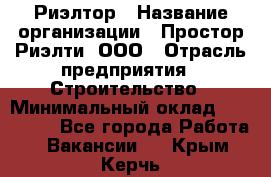 Риэлтор › Название организации ­ Простор-Риэлти, ООО › Отрасль предприятия ­ Строительство › Минимальный оклад ­ 150 000 - Все города Работа » Вакансии   . Крым,Керчь